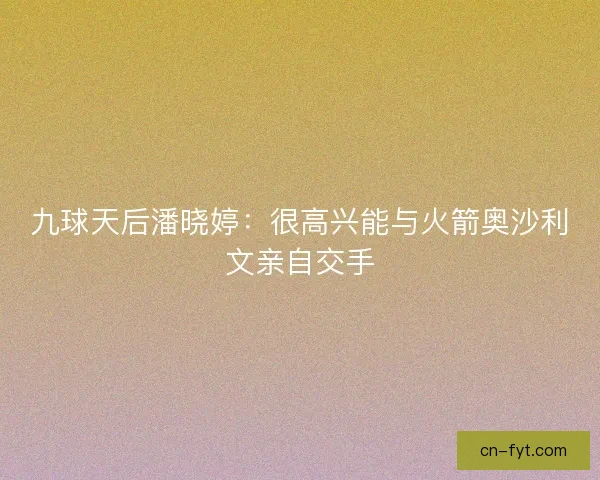 九球天后潘晓婷：很高兴能与火箭奥沙利文亲自交手