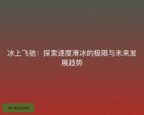 冰上飞驰：探索速度滑冰的极限与未来发展趋势
