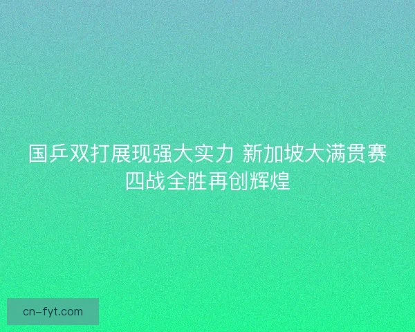 国乒双打展现强大实力 新加坡大满贯赛四战全胜再创辉煌