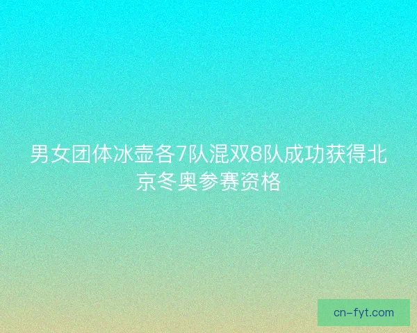 男女团体冰壶各7队混双8队成功获得北京冬奥参赛资格