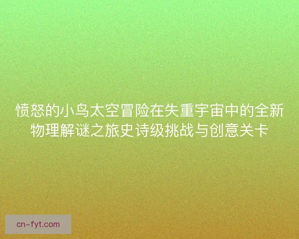愤怒的小鸟太空冒险在失重宇宙中的全新物理解谜之旅史诗级挑战与创意关卡